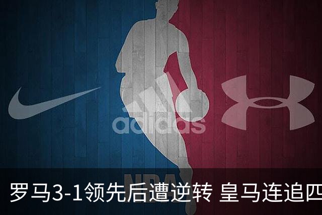 罗马3-1领先后遭逆转 皇马连追四球逆袭获胜