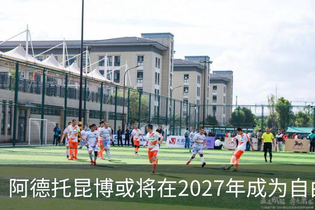 阿德托昆博或将在2027年成为自由球员